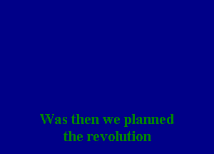 W as then we planned
the revolution