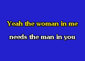 Yeah the woman in me

needs the man in you