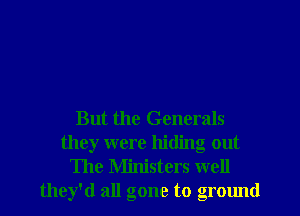 But the Generals
they were hiding out
The Ministers well
they'd all gone to ground