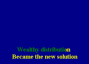 W ealthy distribution
Became the new solution