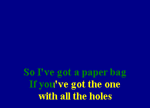 So I've got a paper bag
If you've got the one
with all the holes