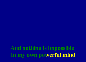 And nothing is impossible
In my own powerful mind
