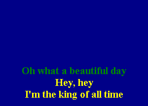 Oh what a beautiful day
Hey, hey
I'm the king of all time