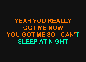 YEAH YOU REALLY
GOT ME NOW

YOU GOT ME SO I CAN'T
SLEEP AT NIGHT