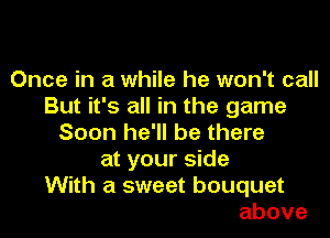 Once in a while he won't call
But it's all in the game

Soon he'll be there
at your side
With a sweet bouquet
above