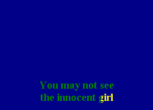 You may not see
the iImocent girl