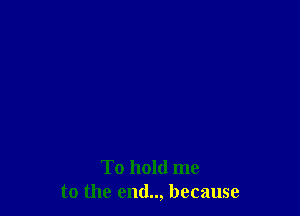 To hold me
to the end.., because