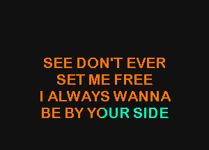 SEE DON'T EVER
SET ME FREE

I ALWAYS WANNA

BE BY YOUR SIDE

g