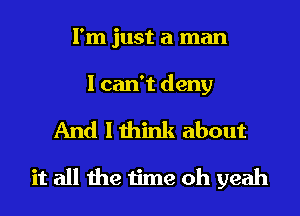 I'm just a man

I can't deny

And I think about
it all the time oh yeah