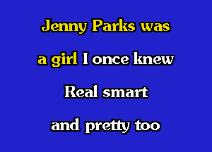 Jenny Parks was
a girl lonce knew

Real smart

and pretty too