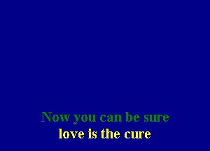 Now you can be sure
love is the cure