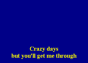 Crazy days
but you'll get me through