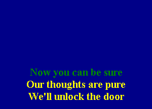 Now you can be sure

Our thoughts are pure
We'll unlock the door