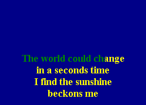 The world could change
in a seconds time
I I'md the sunshine
beckons me