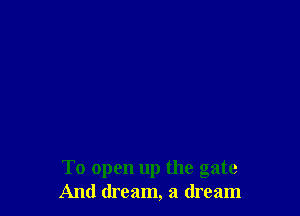 To open up the gate
And dream, a dream