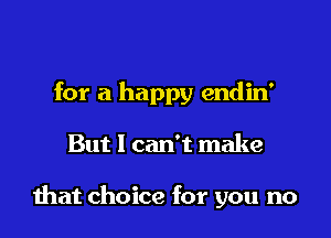 for a happy endin'

But I can't make

mat choice for you no