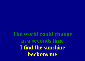 The world could change
in a seconds time
I I'md the sunshine
beckons me