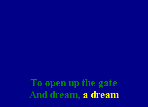To open up the gate
And dream, a dream
