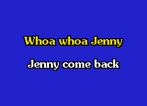 Whoa whoa Jenny

Jenny come back