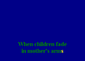 When children fade
in mother's arms