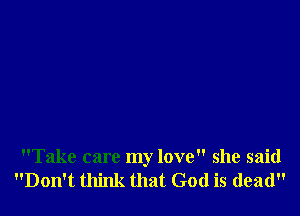 Take care my love she said
Don't think that God is dead