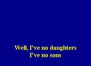 W ell, I've no daughters
I've no sons