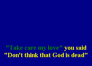 Take care my love you said
Don't think that God is dead