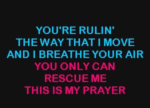 YOU'RE RULIN'
THE WAY THAT I MOVE

AND I BREATHEYOUR AIR