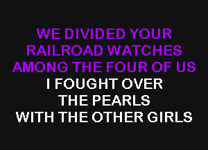 AMONG THE FOUR OF US
I FOUGHT OVER
THE PEARLS
WITH THE OTHER GIRLS