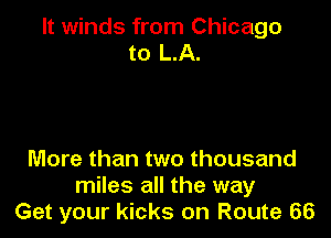 It winds from Chicago
to LA.

More than two thousand
miles all the way
Get your kicks on Route 66