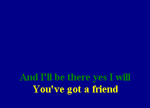 And I'll be there yes I will
You've got a friend