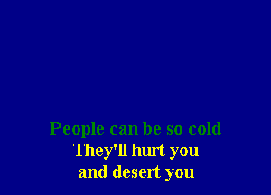 People can be so cold
They'll luut you
and desert you
