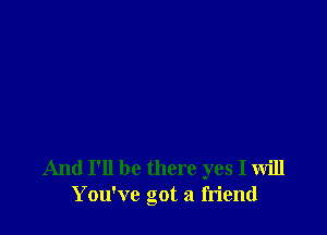 And I'll be there yes I will
You've got a friend