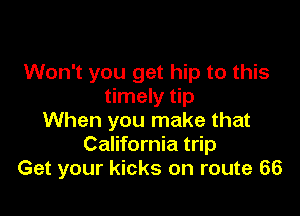 Won't you get hip to this
timely tip

When you make that
California trip
Get your kicks on route 66