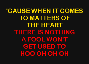 'CAUSE WHEN IT COMES
TO MATTERS OF
THE HEART