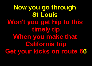 Now you go through
St Louis
Won't you get hip to this
timely tip

When you make that
California trip
Get your kicks on route 66