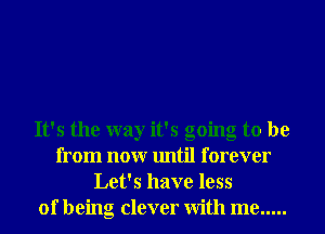 It's the way it's going to be
from nonr until forever
Let's have less
of being clever With me .....