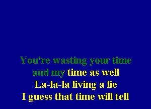 You're wasting your time
and my time as well
La-la-la living a lie

I guess that time will tell