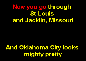 Now you go through
St Louis
and Jacklin, Missouri

And Oklahoma City looks
mighty pretty