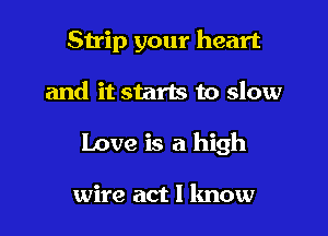 Strip your heart

and it starts to slow

Love is a high

wire act I lmow