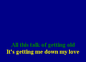 All this talk of getting old
It's getting me down my love