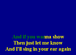 And if you wanna showr
Then just let me knowr
And I'll sing in your ear again