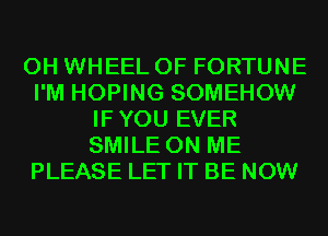 0H WHEEL OF FORTUNE
I'M HOPING SOMEHOW
IFYOU EVER
SMILE ON ME
PLEASE LET IT BE NOW