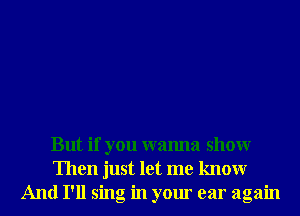 But if you wanna showr
Then just let me knowr
And I'll sing in your ear again