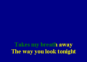Takes my breath away
The way you look tonight