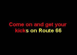 Come on and get your

kicks on Route 66