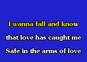 I wanna fall and know
that love has caught me

Safe in the arms of love