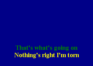 That's what's going on
Nothing's right I'm torn