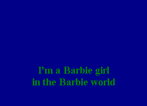 I'm a Barbie girl
in the Barbie world