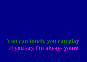 You can touch, you can play
If you say I'm always yours